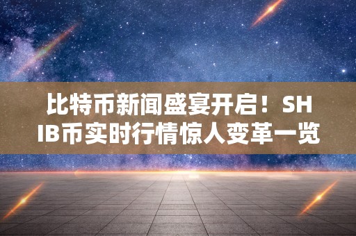 比特币新闻盛宴开启！SHIB币实时行情惊人变革一览！