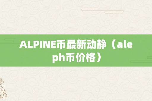 ALPINE币最新动静（aleph币价格）