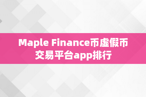 Maple Finance币虚假币交易平台app排行