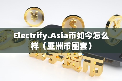 Electrify.Asia币如今怎么样（亚洲币圈套）