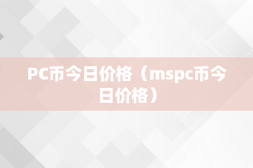 PC币今日价格（mspc币今日价格）