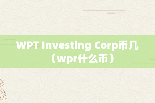 WPT Investing Corp币几（wpr什么币）