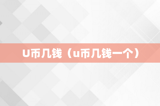 U币几钱（u币几钱一个）