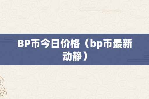 BP币今日价格（bp币最新动静）