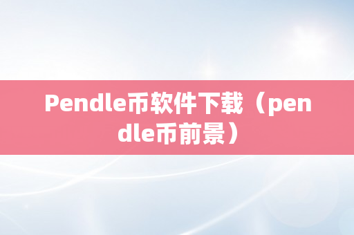 Pendle币软件下载（pendle币前景）
