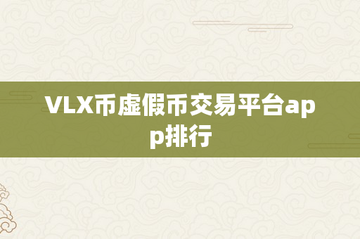 VLX币虚假币交易平台app排行