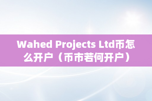 Wahed Projects Ltd币怎么开户（币市若何开户）