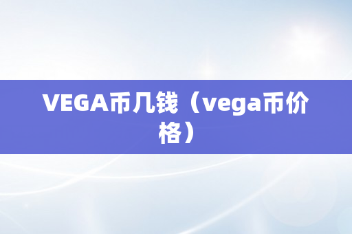 VEGA币几钱（vega币价格）