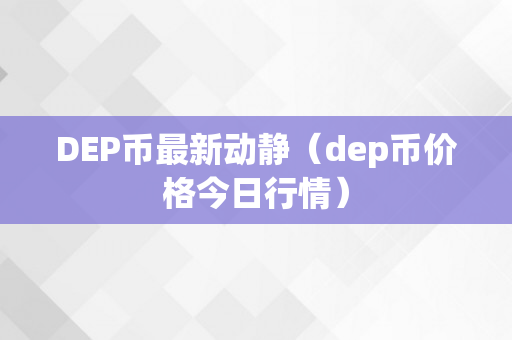 DEP币最新动静（dep币价格今日行情）