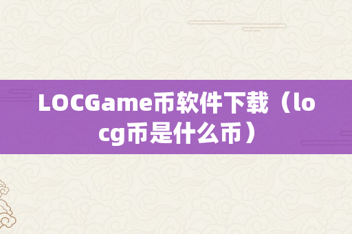 LOCGame币软件下载（locg币是什么币）