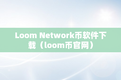Loom Network币软件下载（loom币官网）