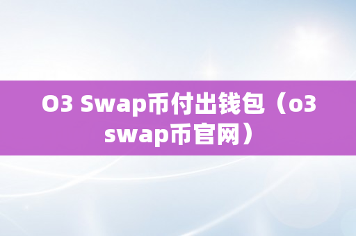 O3 Swap币付出钱包（o3swap币官网）