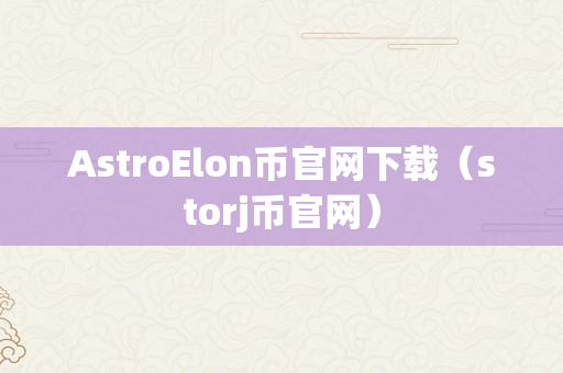 AstroElon币官网下载（storj币官网）