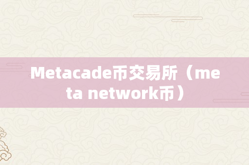 Metacade币交易所（meta network币）
