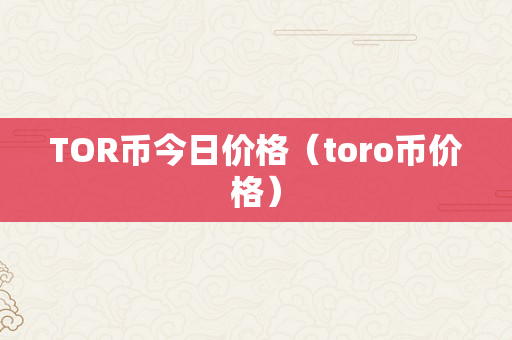 TOR币今日价格（toro币价格）
