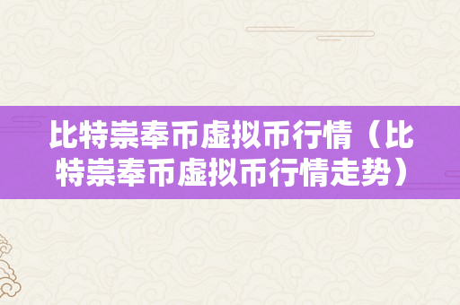 比特崇奉币虚拟币行情（比特崇奉币虚拟币行情走势）