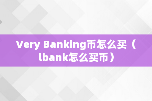 Very Banking币怎么买（lbank怎么买币）