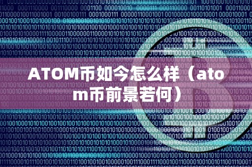 ATOM币如今怎么样（atom币前景若何）
