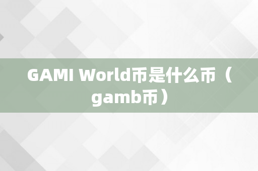GAMI World币是什么币（gamb币）