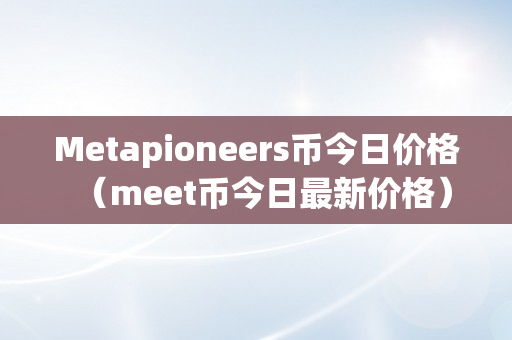 Metapioneers币今日价格（meet币今日最新价格）