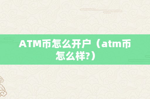 ATM币怎么开户（atm币怎么样?）
