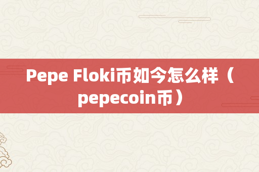 Pepe Floki币如今怎么样（pepecoin币）