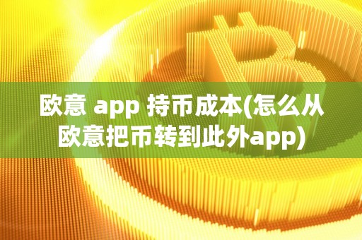 欧意 app 持币成本(怎么从欧意把币转到此外app)