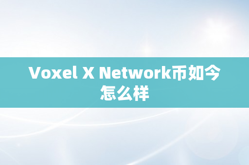 Voxel X Network币如今怎么样
