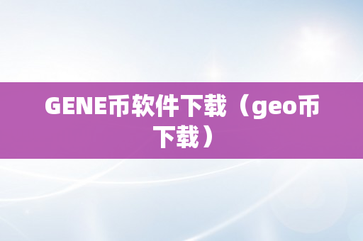 GENE币软件下载（geo币下载）