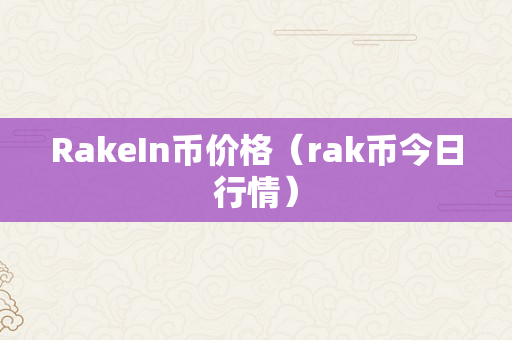 RakeIn币价格（rak币今日行情）