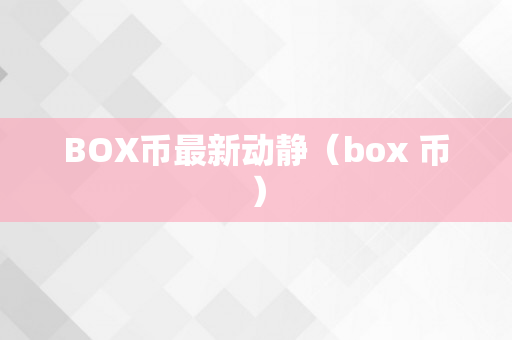 BOX币最新动静（box 币）