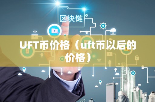 UFT币价格（uft币以后的价格）