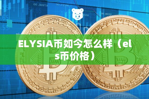 ELYSIA币如今怎么样（els币价格）