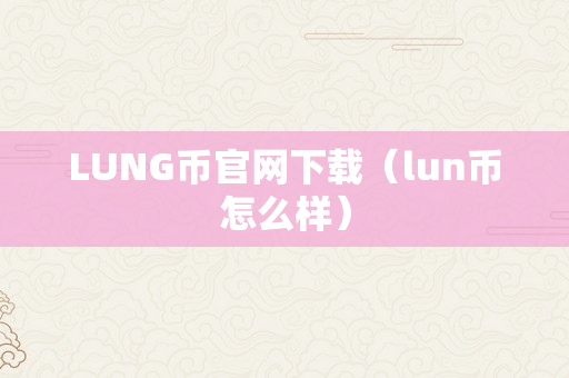 LUNG币官网下载（lun币怎么样）