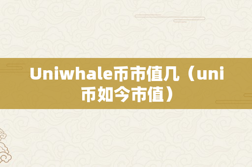 Uniwhale币市值几（uni币如今市值）