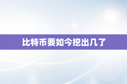 比特币要如今挖出几了