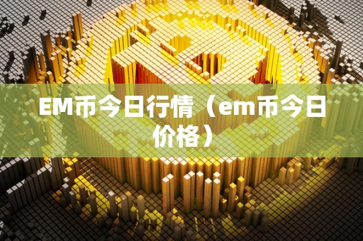 EM币今日行情（em币今日价格）
