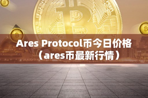 Ares Protocol币今日价格（ares币最新行情）