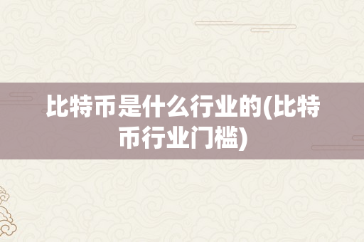 比特币是什么行业的(比特币行业门槛)