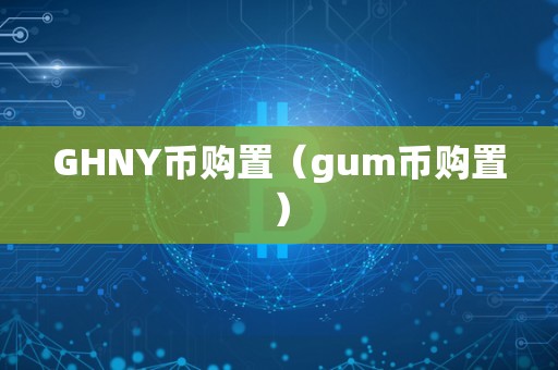 GHNY币购置（gum币购置）