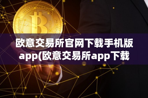 欧意交易所官网下载手机版app(欧意交易所app下载)