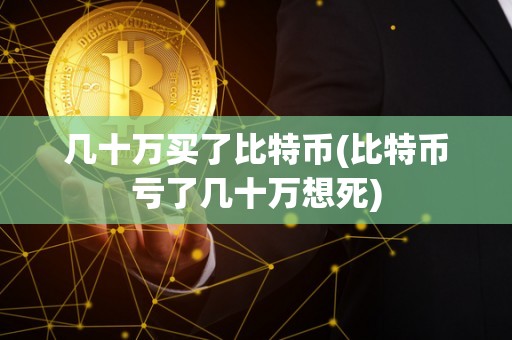 几十万买了比特币(比特币亏了几十万想死)