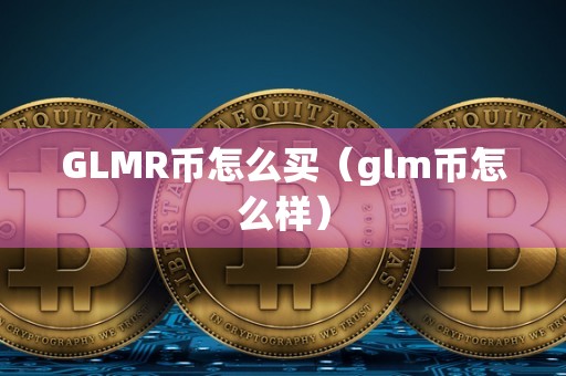GLMR币怎么买（glm币怎么样）