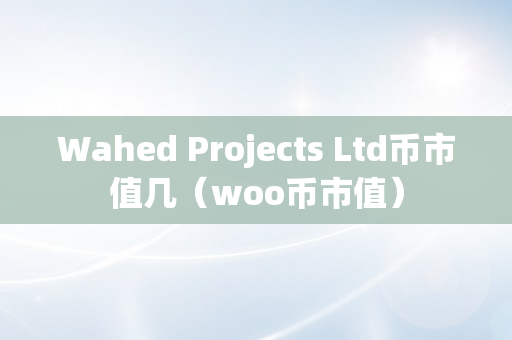 Wahed Projects Ltd币市值几（woo币市值）