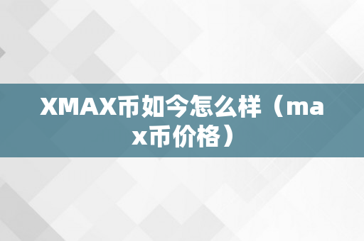 XMAX币如今怎么样（max币价格）