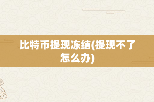 比特币提现冻结(提现不了怎么办)