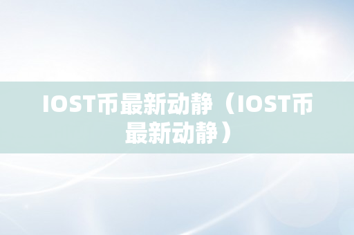 IOST币最新动静（IOST币最新动静）