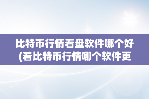 比特币行情看盘软件哪个好(看比特币行情哪个软件更好)