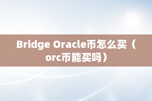 Bridge Oracle币怎么买（orc币能买吗）