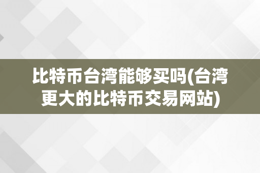 比特币台湾能够买吗(台湾更大的比特币交易网站)